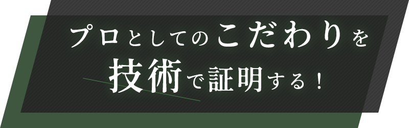 プロとしてのこだわりを技術で証明する！